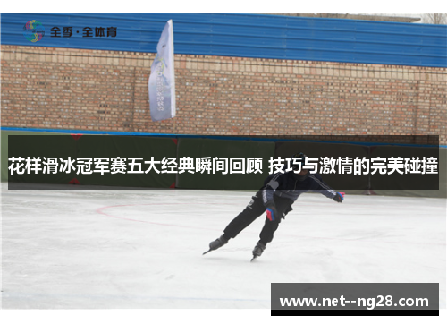 花样滑冰冠军赛五大经典瞬间回顾 技巧与激情的完美碰撞