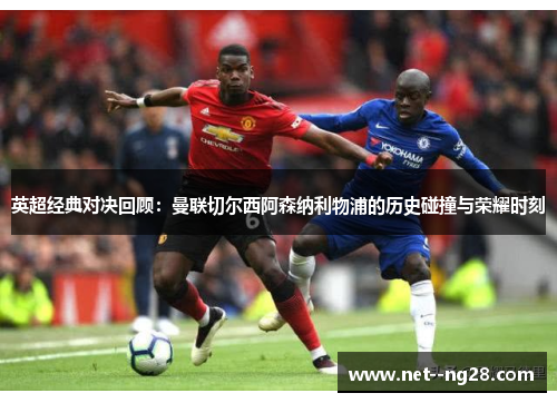 英超经典对决回顾：曼联切尔西阿森纳利物浦的历史碰撞与荣耀时刻