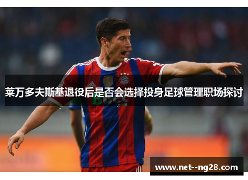 莱万多夫斯基退役后是否会选择投身足球管理职场探讨