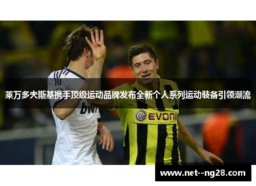 莱万多夫斯基携手顶级运动品牌发布全新个人系列运动装备引领潮流