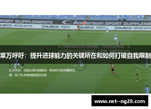 莱万呼吁：提升进球能力的关键所在和如何打破自我限制
