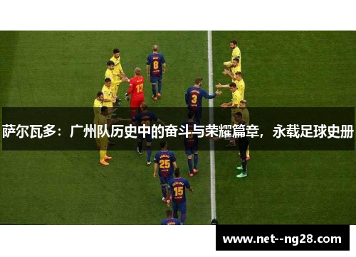 萨尔瓦多：广州队历史中的奋斗与荣耀篇章，永载足球史册