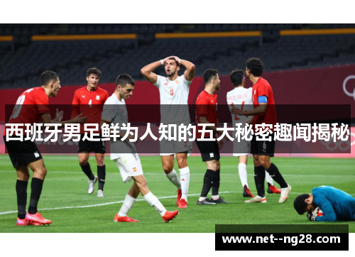西班牙男足鲜为人知的五大秘密趣闻揭秘