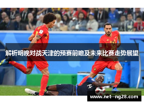 解析明晚对战天津的预赛前瞻及未来比赛走势展望