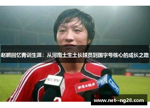 赵鹏回忆青训生涯：从河南土生土长球员到国字号核心的成长之路
