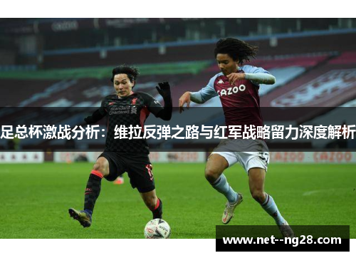 足总杯激战分析：维拉反弹之路与红军战略留力深度解析