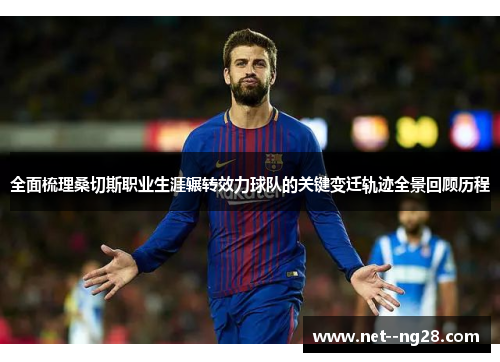 全面梳理桑切斯职业生涯辗转效力球队的关键变迁轨迹全景回顾历程