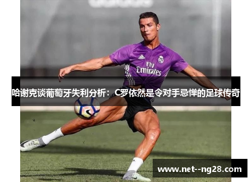 哈谢克谈葡萄牙失利分析：C罗依然是令对手忌惮的足球传奇