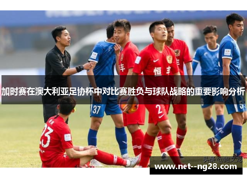 加时赛在澳大利亚足协杯中对比赛胜负与球队战略的重要影响分析