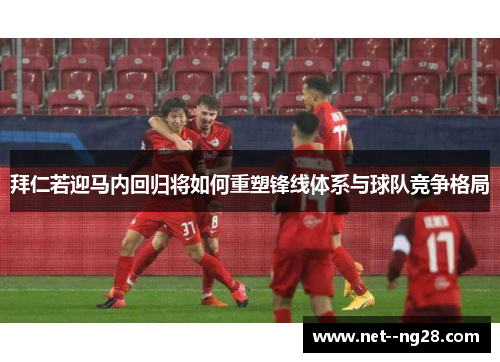 拜仁若迎马内回归将如何重塑锋线体系与球队竞争格局