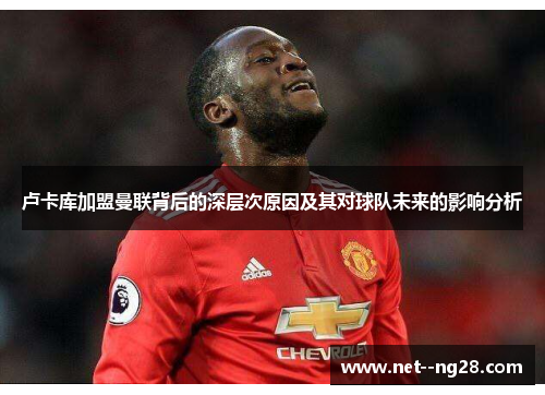 卢卡库加盟曼联背后的深层次原因及其对球队未来的影响分析