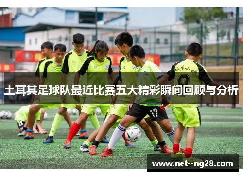 土耳其足球队最近比赛五大精彩瞬间回顾与分析