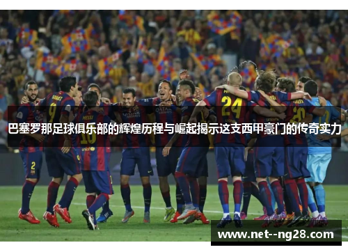 巴塞罗那足球俱乐部的辉煌历程与崛起揭示这支西甲豪门的传奇实力