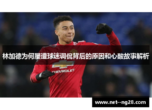 林加德为何屡遭球迷调侃背后的原因和心酸故事解析