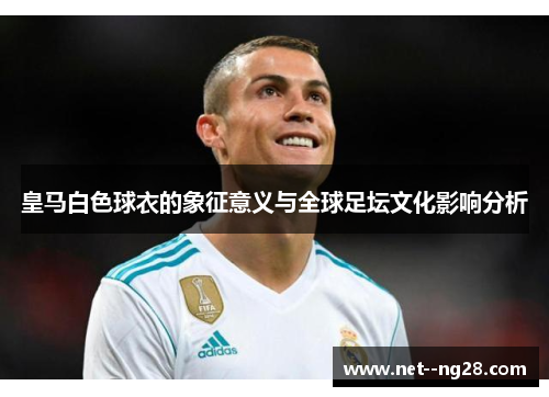 皇马白色球衣的象征意义与全球足坛文化影响分析