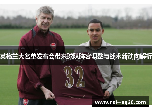 英格兰大名单发布会带来球队阵容调整与战术新动向解析