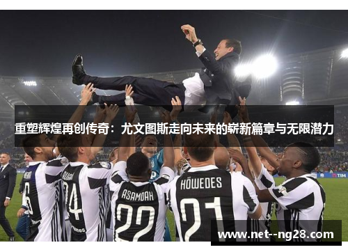重塑辉煌再创传奇：尤文图斯走向未来的崭新篇章与无限潜力