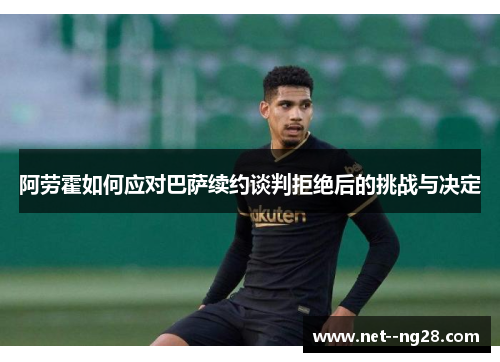 阿劳霍如何应对巴萨续约谈判拒绝后的挑战与决定