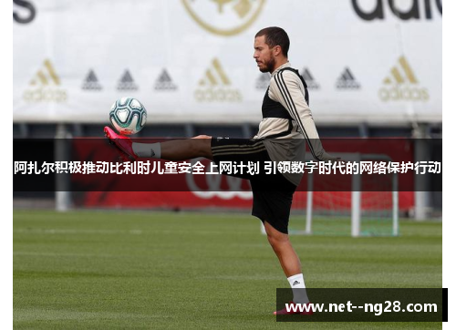 阿扎尔积极推动比利时儿童安全上网计划 引领数字时代的网络保护行动