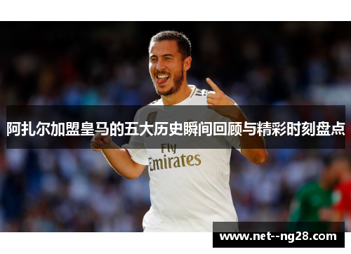 阿扎尔加盟皇马的五大历史瞬间回顾与精彩时刻盘点