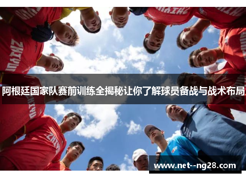 阿根廷国家队赛前训练全揭秘让你了解球员备战与战术布局