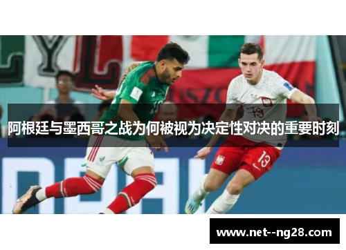 阿根廷与墨西哥之战为何被视为决定性对决的重要时刻