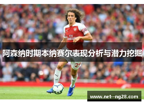 阿森纳时期本纳赛尔表现分析与潜力挖掘