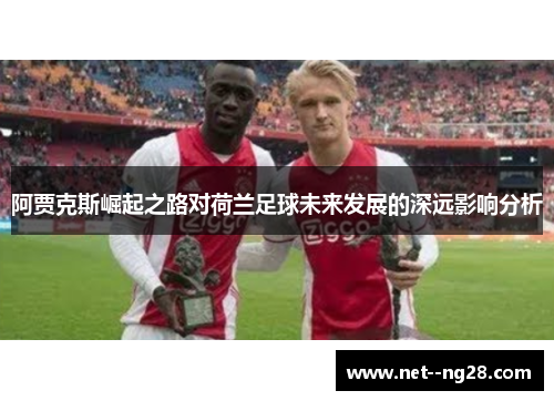 阿贾克斯崛起之路对荷兰足球未来发展的深远影响分析 阿贾克斯崛起之路对荷兰足球未来发展的深远影响分析