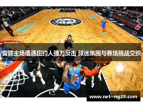 雷霆主场遭遇纽约人强力反击 球迷氛围与赛场挑战交织