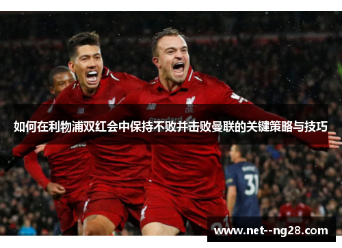 如何在利物浦双红会中保持不败并击败曼联的关键策略与技巧