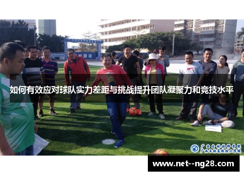 如何有效应对球队实力差距与挑战提升团队凝聚力和竞技水平 如何有效应对球队实力差距与挑战提升团队凝聚力和竞技水平