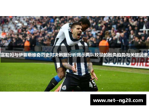 富勒姆与伊普斯维奇历史对决数据分析揭示两队较量的胜负趋势与关键因素