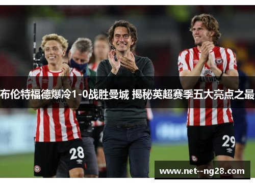 布伦特福德爆冷1-0战胜曼城 揭秘英超赛季五大亮点之最