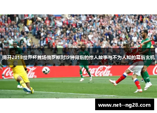 揭开2018世界杯首场俄罗斯对沙特背后的惊人故事与不为人知的幕后玄机