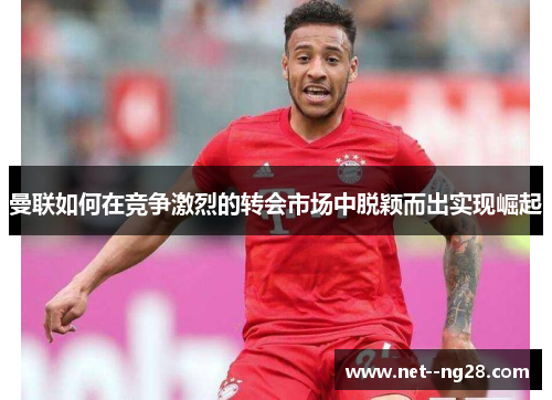 曼联如何在竞争激烈的转会市场中脱颖而出实现崛起