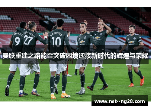 曼联重建之路能否突破困境迎接新时代的辉煌与荣耀