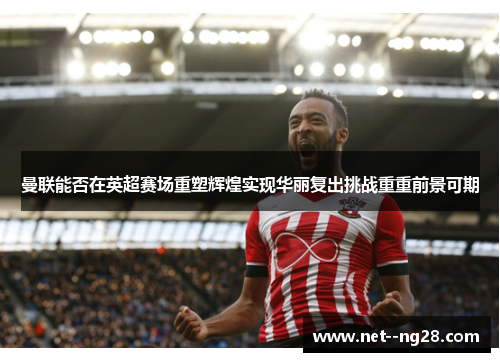 曼联能否在英超赛场重塑辉煌实现华丽复出挑战重重前景可期