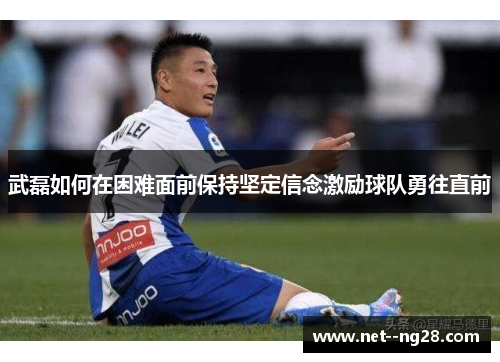 武磊如何在困难面前保持坚定信念激励球队勇往直前