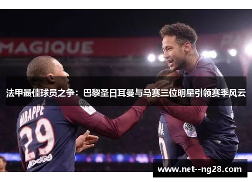 法甲最佳球员之争：巴黎圣日耳曼与马赛三位明星引领赛季风云