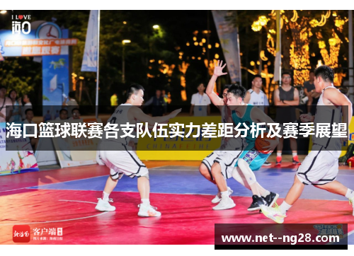 海口篮球联赛各支队伍实力差距分析及赛季展望 海口篮球联赛各支队伍实力差距分析及赛季展望