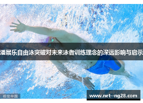 潘展乐自由泳突破对未来泳者训练理念的深远影响与启示