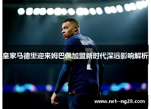 皇家马德里迎来姆巴佩加盟新时代深远影响解析