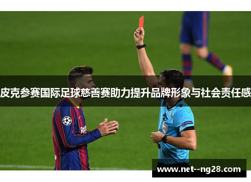 皮克参赛国际足球慈善赛助力提升品牌形象与社会责任感