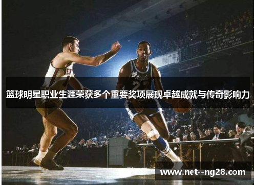 篮球明星职业生涯荣获多个重要奖项展现卓越成就与传奇影响力 篮球明星职业生涯荣获多个重要奖项展现卓越成就与传奇影响力
