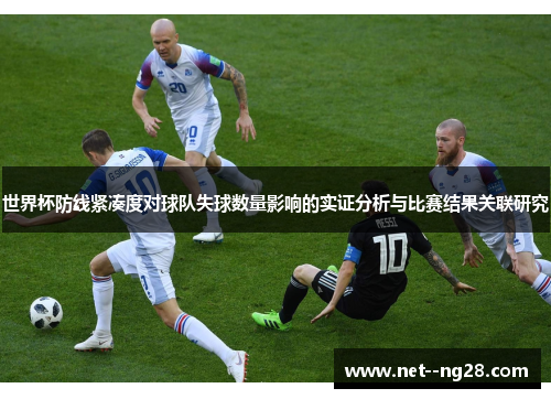 世界杯防线紧凑度对球队失球数量影响的实证分析与比赛结果关联研究 世界杯防线紧凑度对球队失球数量影响的实证分析与比赛结果关联研究