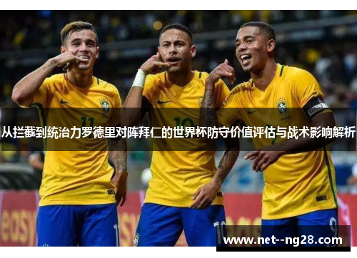 从拦截到统治力罗德里对阵拜仁的世界杯防守价值评估与战术影响解析 从拦截到统治力罗德里对阵拜仁的世界杯防守价值评估与战术影响解析