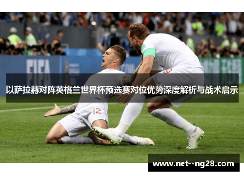 以萨拉赫对阵英格兰世界杯预选赛对位优势深度解析与战术启示