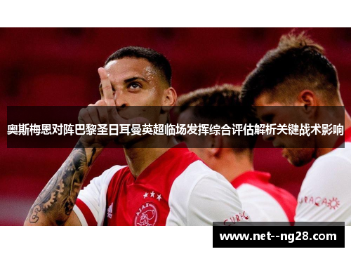 奥斯梅恩对阵巴黎圣日耳曼英超临场发挥综合评估解析关键战术影响 奥斯梅恩对阵巴黎圣日耳曼英超临场发挥综合评估解析关键战术影响