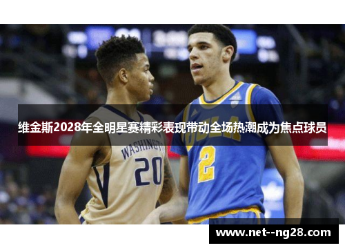 维金斯2028年全明星赛精彩表现带动全场热潮成为焦点球员