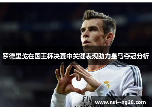 罗德里戈在国王杯决赛中关键表现助力皇马夺冠分析